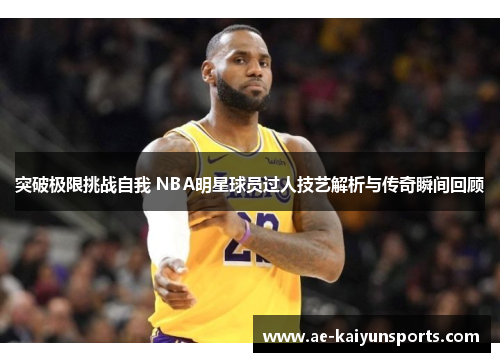 突破极限挑战自我 NBA明星球员过人技艺解析与传奇瞬间回顾